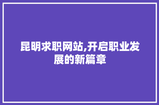昆明求职网站,开启职业发展的新篇章 昆明求职网站,开启职业发展的新篇章 WordPress教程