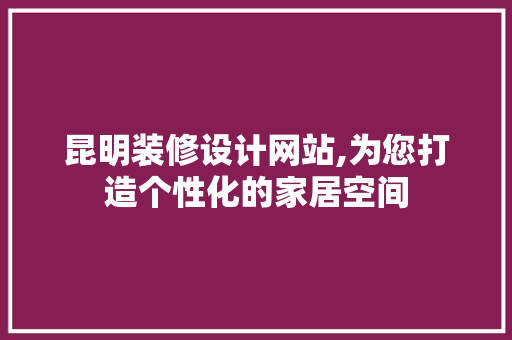 昆明装修设计网站,为您打造个性化的家居空间 昆明装修设计网站,为您打造个性化的家居空间 Web前端