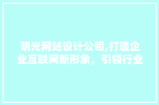 明光网站设计公司,打造企业互联网新形象，引领行业潮流 明光网站设计公司,打造企业互联网新形象，引领行业潮流 服务器/数据库