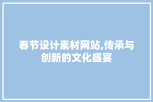 春节设计素材网站,传承与创新的文化盛宴