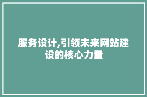 服务设计,引领未来网站建设的核心力量