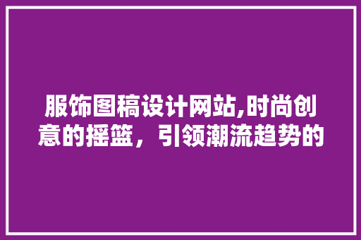 服饰图稿设计网站,时尚创意的摇篮，引领潮流趋势的导航