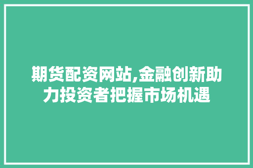 期货配资网站,金融创新助力投资者把握市场机遇