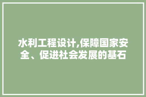 水利工程设计,保障国家安全、促进社会发展的基石