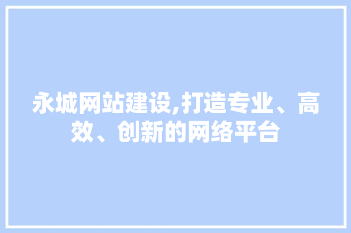 永城网站建设,打造专业、高效、创新的网络平台 永城网站建设,打造专业、高效、创新的网络平台 建站教程