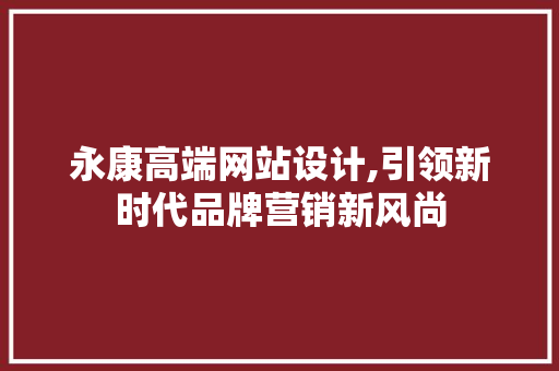 永康高端网站设计,引领新时代品牌营销新风尚 永康高端网站设计,引领新时代品牌营销新风尚 SEO教程