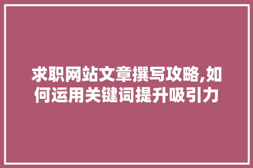 求职网站文章撰写攻略,如何运用关键词提升吸引力 求职网站文章撰写攻略,如何运用关键词提升吸引力 WordPress教程