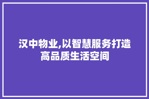 汉中物业,以智慧服务打造高品质生活空间 汉中物业,以智慧服务打造高品质生活空间 友链在线