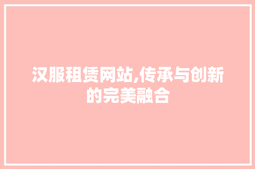 汉服租赁网站,传承与创新的完美融合 汉服租赁网站,传承与创新的完美融合 友链在线