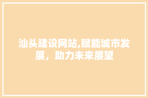 汕头建设网站,赋能城市发展，助力未来展望 汕头建设网站,赋能城市发展，助力未来展望 SEO教程