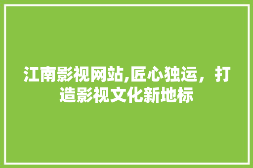 江南影视网站,匠心独运，打造影视文化新地标 江南影视网站,匠心独运，打造影视文化新地标 服务器/数据库