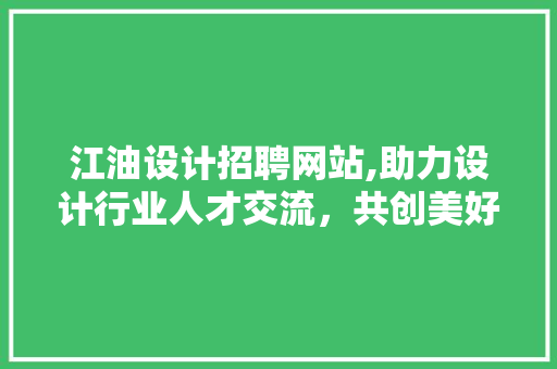 江油设计招聘网站,助力设计行业人才交流，共创美好未来 江油设计招聘网站,助力设计行业人才交流，共创美好未来 建站教程