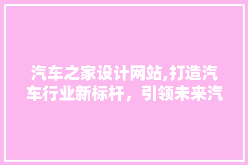 汽车之家设计网站,打造汽车行业新标杆，引领未来汽车生活潮流 汽车之家设计网站,打造汽车行业新标杆，引领未来汽车生活潮流 建站教程