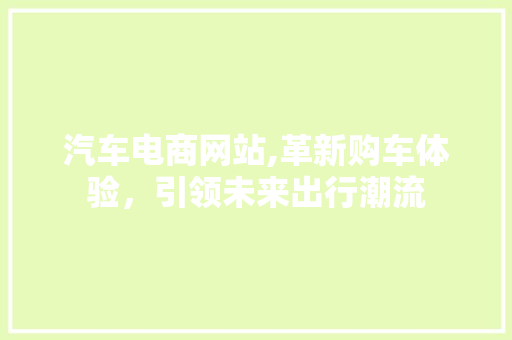 汽车电商网站,革新购车体验，引领未来出行潮流
