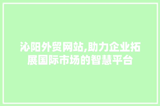 沁阳外贸网站,助力企业拓展国际市场的智慧平台