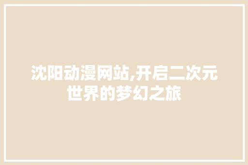 沈阳动漫网站,开启二次元世界的梦幻之旅