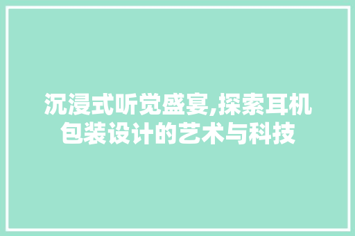 沉浸式听觉盛宴,探索耳机包装设计的艺术与科技