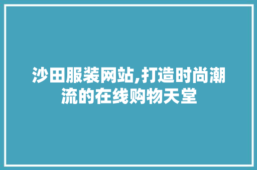 沙田服装网站,打造时尚潮流的在线购物天堂