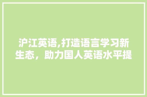 沪江英语,打造语言学习新生态，助力国人英语水平提升