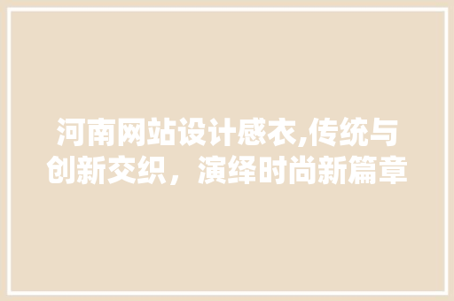 河南网站设计感衣,传统与创新交织，演绎时尚新篇章 河南网站设计感衣,传统与创新交织，演绎时尚新篇章 Web前端