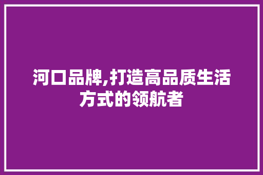 河口品牌,打造高品质生活方式的领航者 河口品牌,打造高品质生活方式的领航者 WordPress教程
