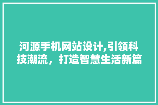 河源手机网站设计,引领科技潮流，打造智慧生活新篇章