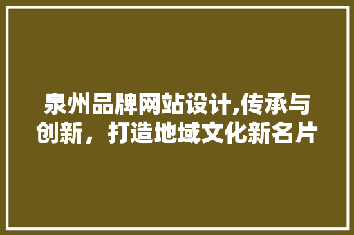 泉州品牌网站设计,传承与创新，打造地域文化新名片