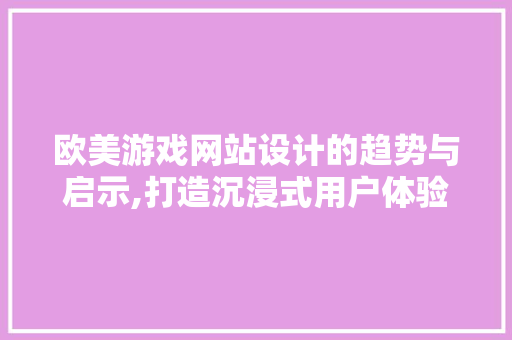 欧美游戏网站设计的趋势与启示,打造沉浸式用户体验的方法