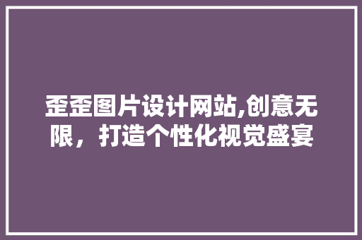 歪歪图片设计网站,创意无限，打造个性化视觉盛宴