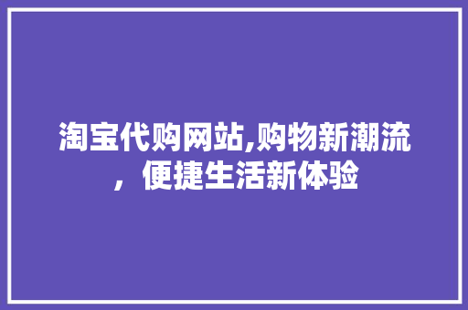 淘宝代购网站,购物新潮流，便捷生活新体验