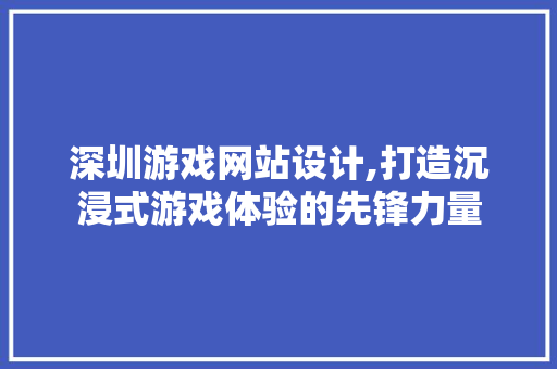 深圳游戏网站设计,打造沉浸式游戏体验的先锋力量