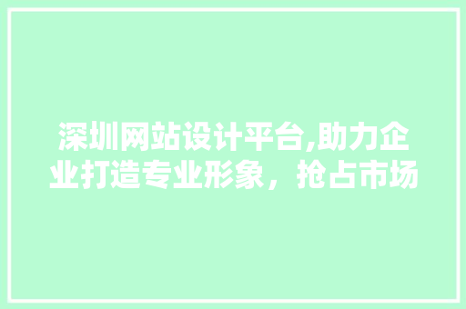 深圳网站设计平台,助力企业打造专业形象，抢占市场先机 深圳网站设计平台,助力企业打造专业形象，抢占市场先机 WordPress教程