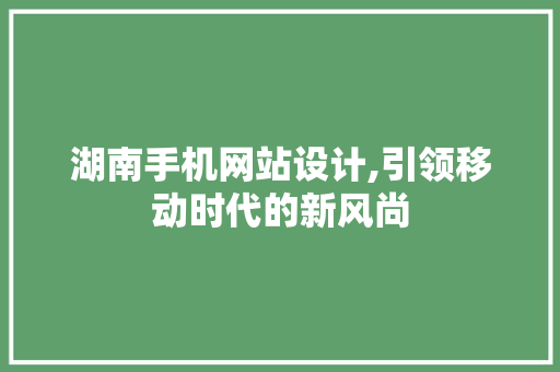 湖南手机网站设计,引领移动时代的新风尚 湖南手机网站设计,引领移动时代的新风尚 Web前端