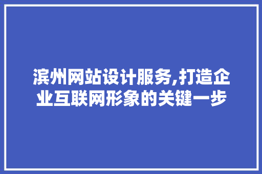 滨州网站设计服务,打造企业互联网形象的关键一步