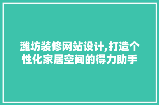潍坊装修网站设计,打造个性化家居空间的得力助手