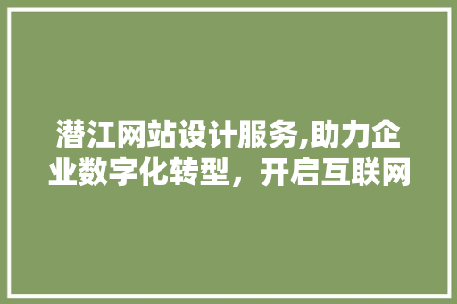 潜江网站设计服务,助力企业数字化转型，开启互联网新时代