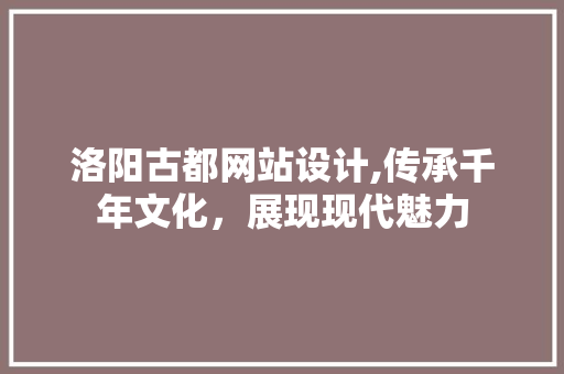 洛阳古都网站设计,传承千年文化，展现现代魅力 洛阳古都网站设计,传承千年文化，展现现代魅力 WordPress教程
