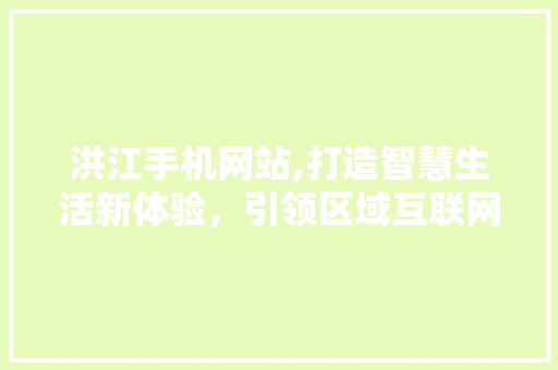 洪江手机网站,打造智慧生活新体验，引领区域互联网发展潮流