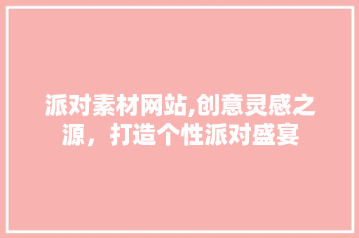 派对素材网站,创意灵感之源，打造个性派对盛宴
