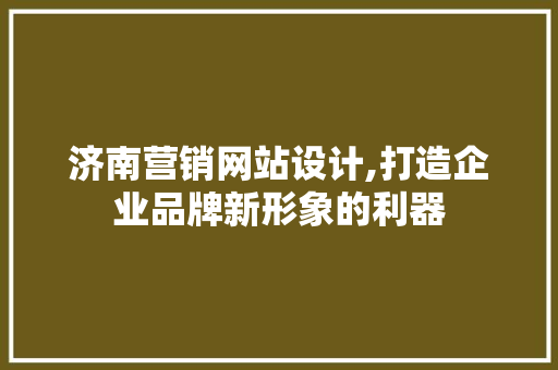 济南营销网站设计,打造企业品牌新形象的利器
