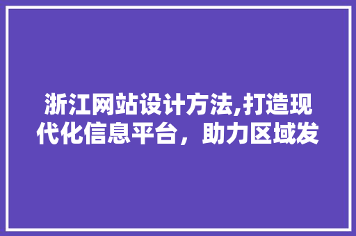 浙江网站设计方法,打造现代化信息平台，助力区域发展新篇章 浙江网站设计方法,打造现代化信息平台，助力区域发展新篇章 建站教程