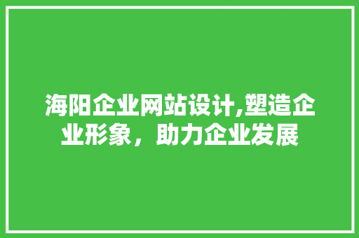 海阳企业网站设计,塑造企业形象，助力企业发展