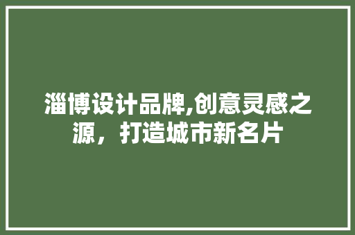 淄博设计品牌,创意灵感之源，打造城市新名片
