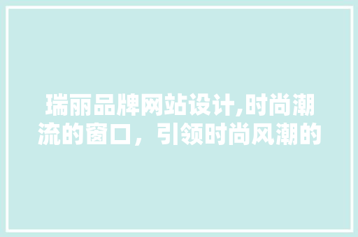 瑞丽品牌网站设计,时尚潮流的窗口，引领时尚风潮的数字阵地