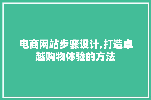电商网站步骤设计,打造卓越购物体验的方法