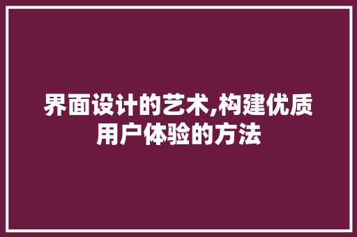 界面设计的艺术,构建优质用户体验的方法