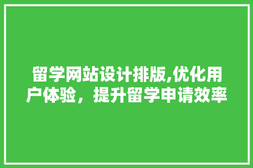 留学网站设计排版,优化用户体验，提升留学申请效率