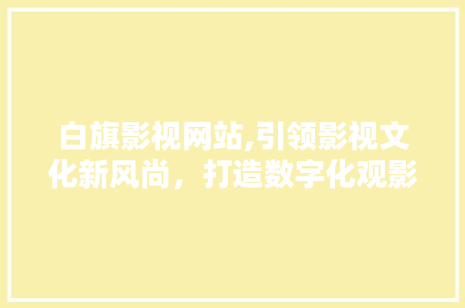 白旗影视网站,引领影视文化新风尚，打造数字化观影新体验