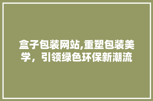 盒子包装网站,重塑包装美学，引领绿色环保新潮流
