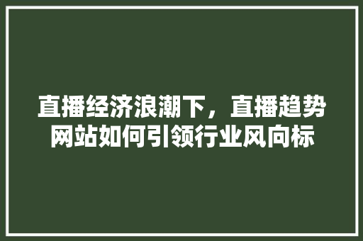 直播经济浪潮下，直播趋势网站如何引领行业风向标